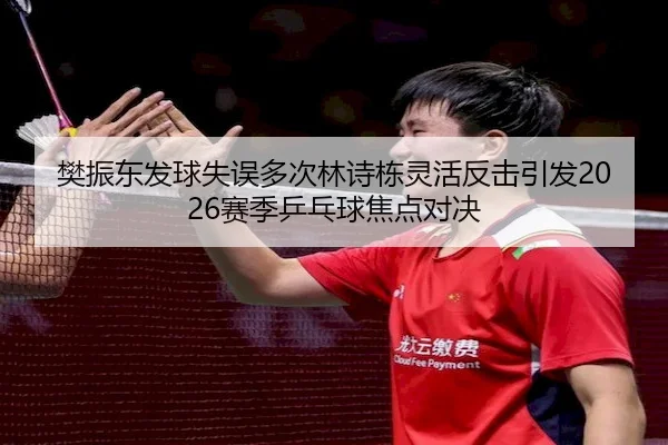 樊振东发球失误多次林诗栋灵活反击引发2026赛季乒乓球焦点对决